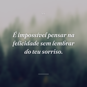 É impossível pensar na felicidade sem lembrar do teu sorriso.