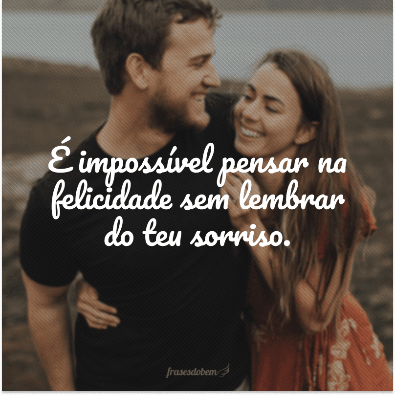 É impossível pensar na felicidade sem lembrar do teu sorriso. 