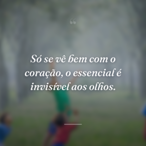 Só se vê bem com o coração, o essencial é invisível aos olhos.