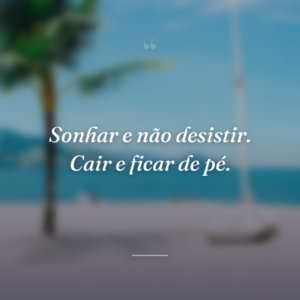 Sonhar e não desistir. Cair e ficar de pé.