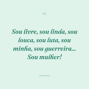 Sou livre, sou linda, sou louca, sou luta, sou minha, sou guerreira... Sou mulher!
