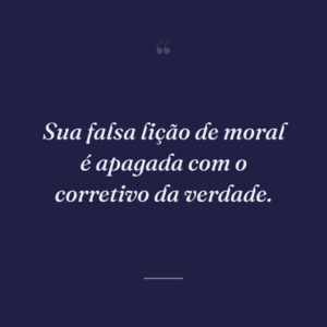 Sua falsa lição de moral é apagada com o corretivo da verdade.