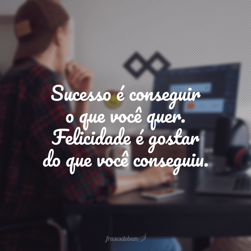 Sucesso é conseguir o que você quer. Felicidade é gostar do que você conseguiu.