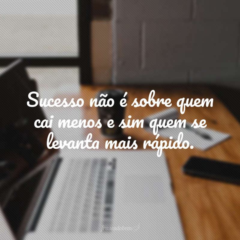 Sucesso não é sobre quem cai menos e sim quem se levanta mais rápido.