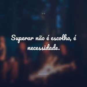 Superar não é escolha, é necessidade.