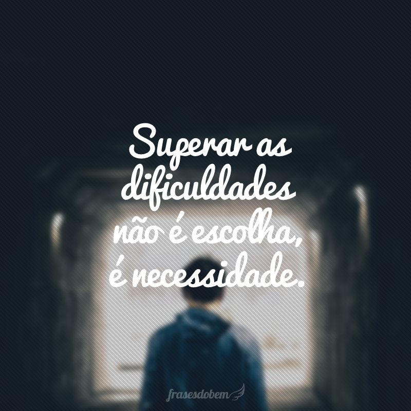 Superar as dificuldades não é escolha, é necessidade.