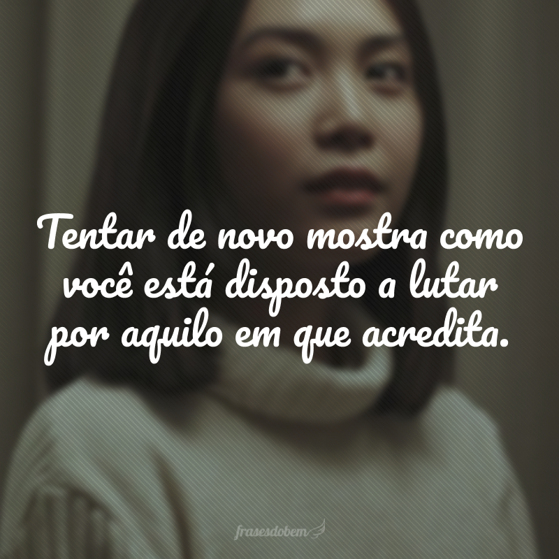 Tentar de novo mostra como você está disposto a lutar por aquilo em que acredita.