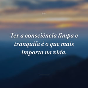 Ter a consciência limpa e tranquila é o que mais importa na vida.