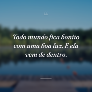 Todo mundo fica bonito com uma boa luz. E ela vem de dentro.