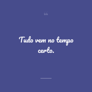 Tudo vem no tempo certo.