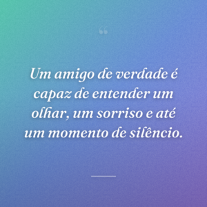 Um amigo de verdade é capaz de entender um olhar, um sorriso e até um momento de silêncio.