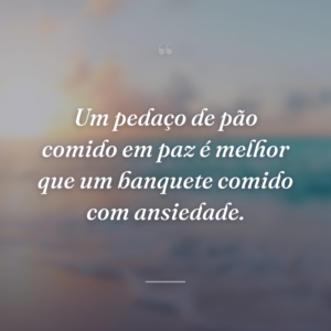 Um pedaço de pão comido em paz é melhor que um banquete comido com ansiedade.