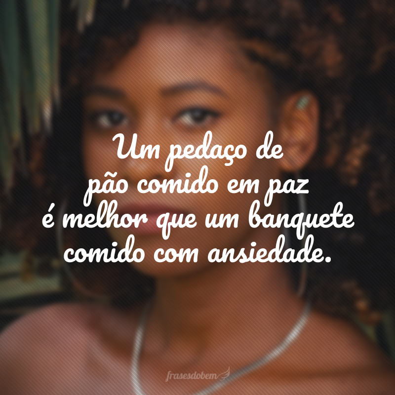 Um pedaço de pão comido em paz é melhor que um banquete comido com ansiedade.