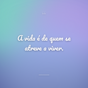 A vida é de quem se atreve a viver.