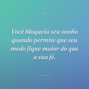 Você bloqueia seu sonho quando permite que seu medo fique maior do que a sua fé.