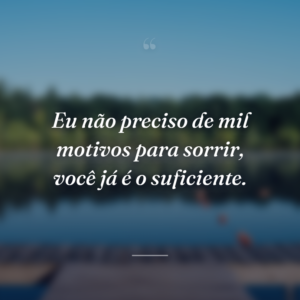 Eu não preciso de mil motivos para sorrir, você já é o suficiente.