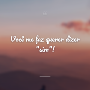Você me faz querer dizer "sim"!