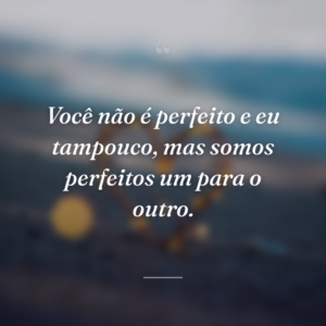 Você não é perfeito e eu tampouco, mas somos perfeitos um para o outro.