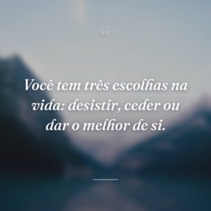 Você tem três escolhas na vida: desistir, ceder ou dar o melhor de si.