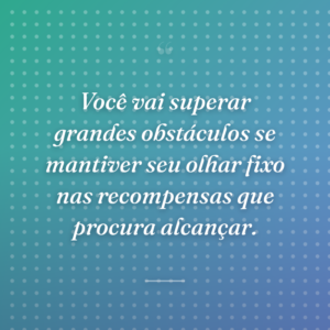 Você vai superar grandes obstáculos se mantiver seu olhar fixo nas recompensas que procura alcançar.