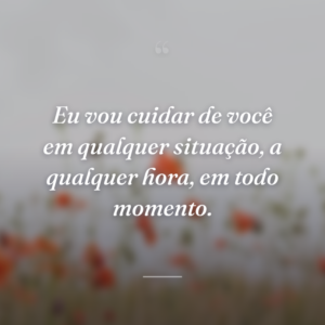 Eu vou cuidar de você em qualquer situação, a qualquer hora, em todo momento.