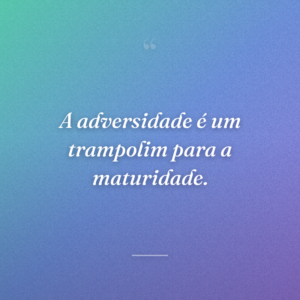 A adversidade é um trampolim para a maturidade.