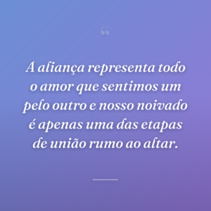 A aliança representa todo o amor que sentimos um pelo outro e nosso noivado é apenas uma das etapas de união rumo ao altar.