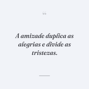 A amizade duplica as alegrias e divide as tristezas.
