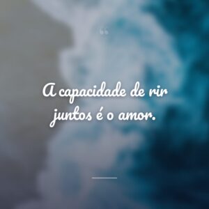 A capacidade de rir juntos é o amor.