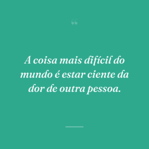 A coisa mais difícil do mundo é estar ciente da dor de outra pessoa.