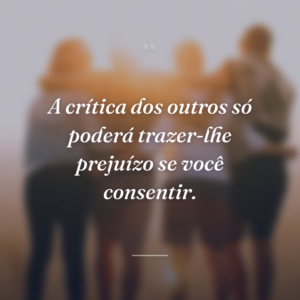 A crítica dos outros só poderá trazer-lhe prejuízo se você consentir.