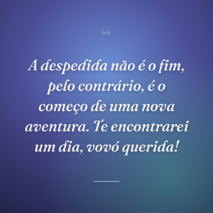 A despedida não é o fim, pelo contrário, é o começo de uma nova aventura. Te encontrarei um dia, vovó querida!