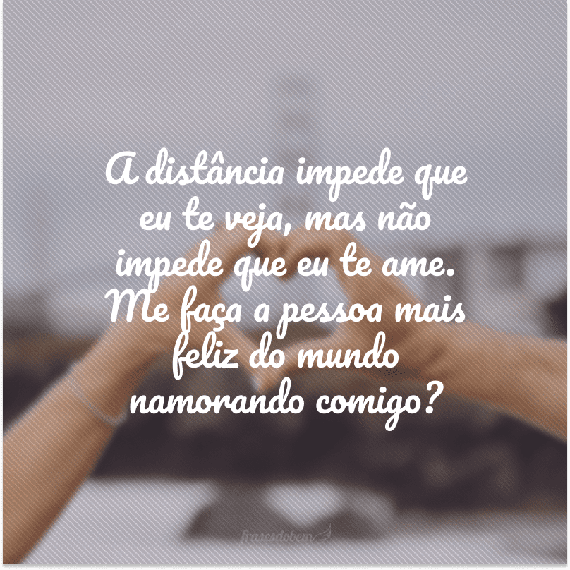 A distância impede que eu te veja, mas não impede que eu te ame. Me faça a pessoa mais feliz do mundo namorando comigo?