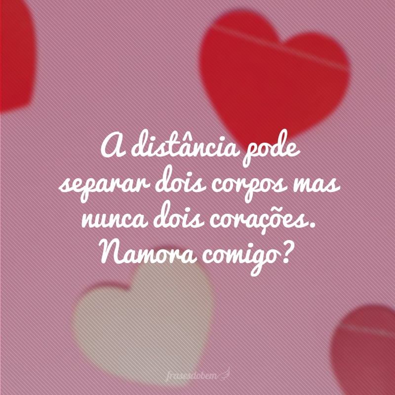 A distância pode separar dois corpos mas nunca dois corações. Namora comigo?