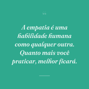 A empatia é uma habilidade humana como qualquer outra. Quanto mais você praticar, melhor ficará.