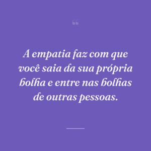 A empatia faz com que você saia da sua própria bolha e entre nas bolhas de outras pessoas.