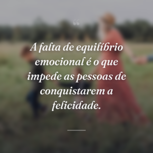 A falta de equilíbrio emocional é o que impede as pessoas de conquistarem a felicidade.