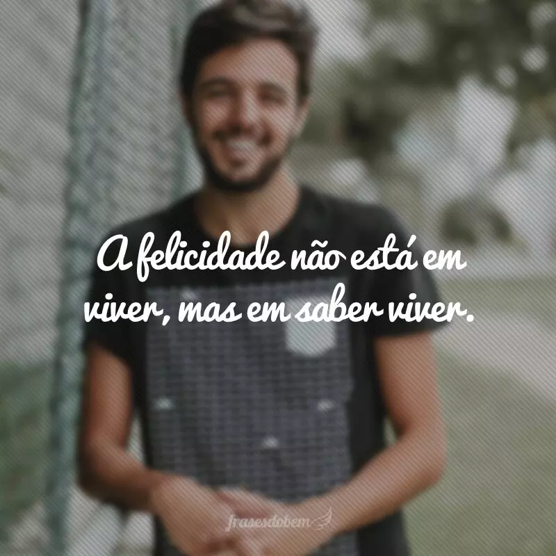 A felicidade não está em viver, mas em saber viver. 