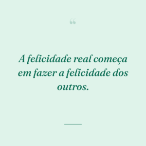 A felicidade real começa em fazer a felicidade dos outros.