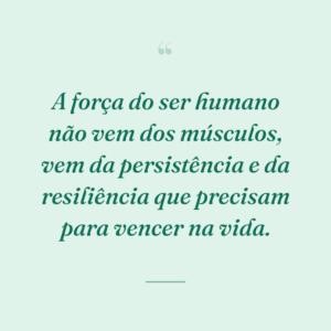 A força do ser humano não vem dos músculos, vem da persistência e da resiliência que precisam para vencer na vida.