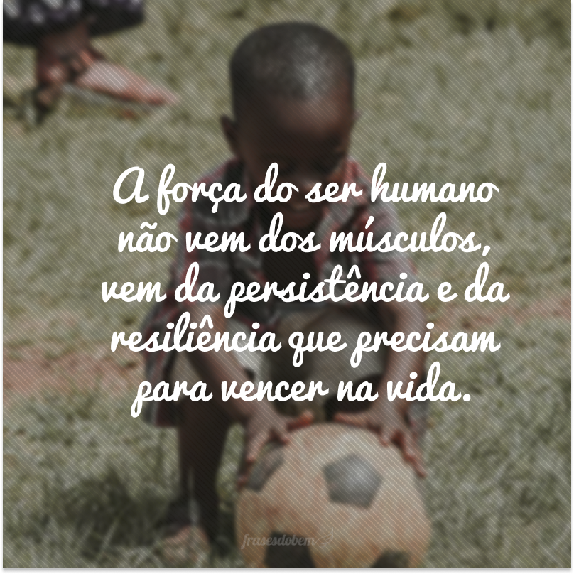 A força do ser humano não vem dos músculos, vem da persistência e da resiliência que precisam para vencer na vida.