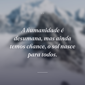 A humanidade é desumana, mas ainda temos chance, o sol nasce para todos.