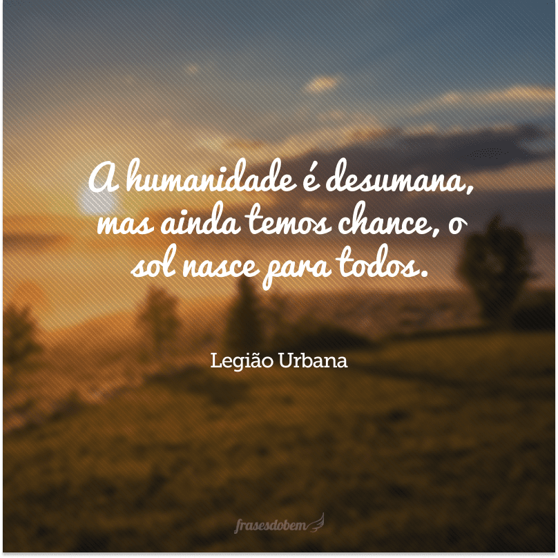 A humanidade é desumana, mas ainda temos chance, o sol nasce para todos.