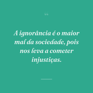 A ignorância é o maior mal da sociedade, pois nos leva a cometer injustiças.