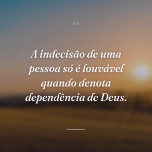 A indecisão de uma pessoa só é louvável quando denota dependência de Deus.