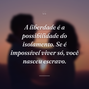 A liberdade é a possibilidade do isolamento. Se é impossível viver só, você nasceu escravo.