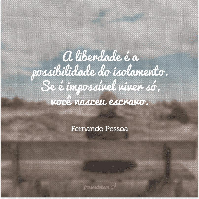 A liberdade é a possibilidade do isolamento. Se é impossível viver só, você nasceu escravo.