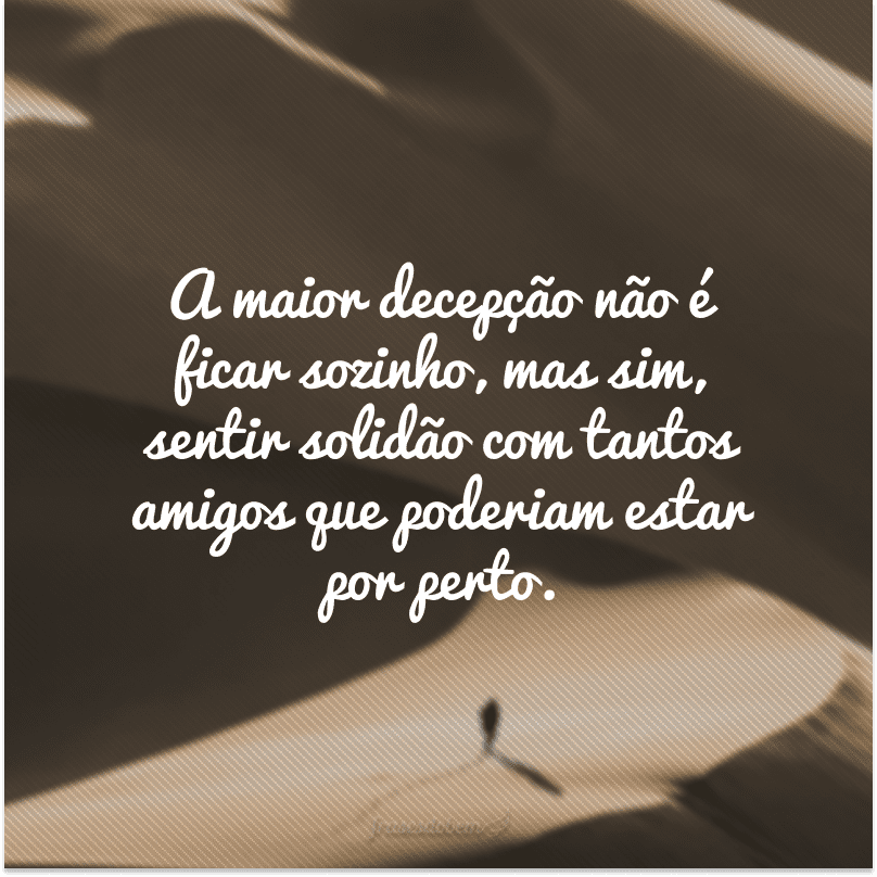 A maior decepção não é ficar sozinho, mas sim, sentir solidão com tantos amigos que poderiam estar por perto.