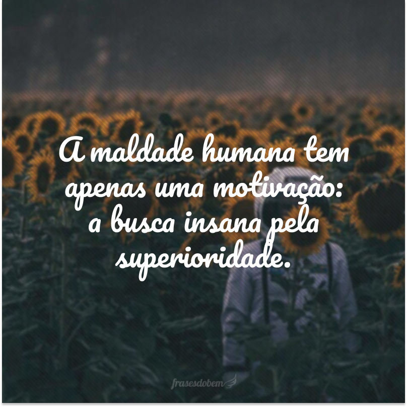 A maldade humana tem apenas uma motivação: a busca insana pela superioridade.