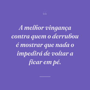 A melhor vingança contra quem o derrubou é mostrar que nada o impedirá de voltar a ficar em pé.